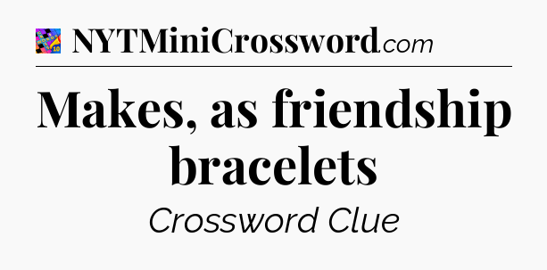 Makes, as friendship bracelets Crossword Clue