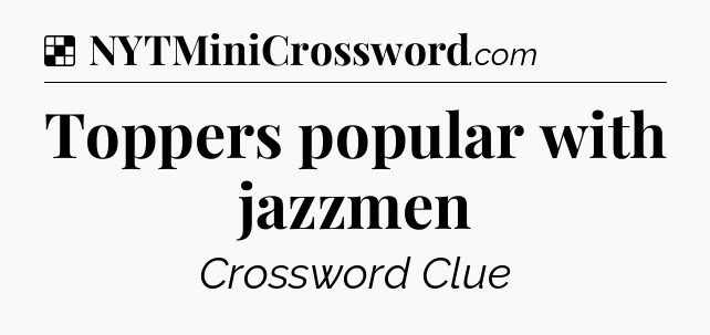 Solution: Toppers popular with jazzmen - NYT Crossword