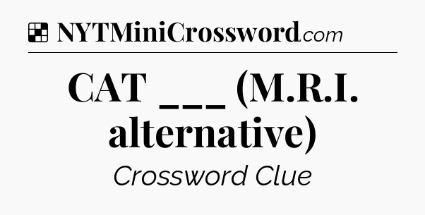 Solution: CAT ___ (M.R.I. alternative) - NYT Crossword