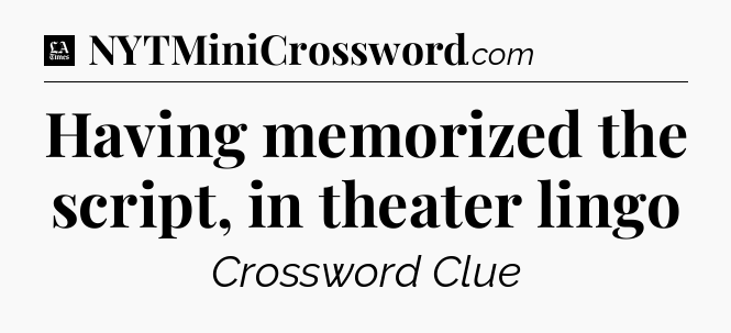 Having memorized the script, in theater lingo - LA Times Crossword