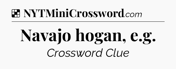 Solution: Navajo hogan, e.g - NYT Crossword