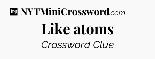 Like atoms Crossword Clue