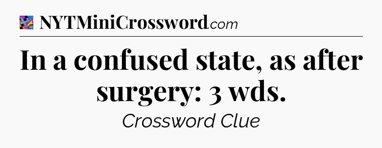In a confused state, as after surgery: 3 wds Crossword Clue