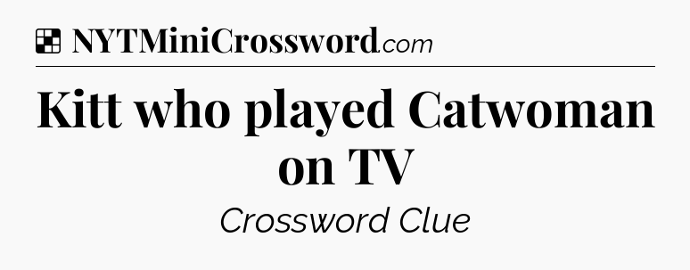 Solution: Kitt who played Catwoman on TV - NYT Crossword
