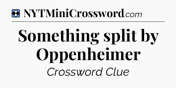 Solution: Something split by Oppenheimer - NYT Mini Crossword