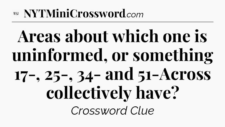 Areas about which one is uninformed, or something 17-, 25-, 34- and 51-Across collectively have - WSJ Crossword