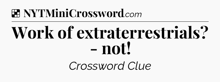 Solution: Work of extraterrestrials? - not - NYT Crossword