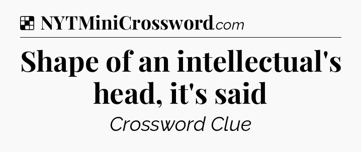 Solution: Shape of an intellectual's head, it's said - NYT Crossword
