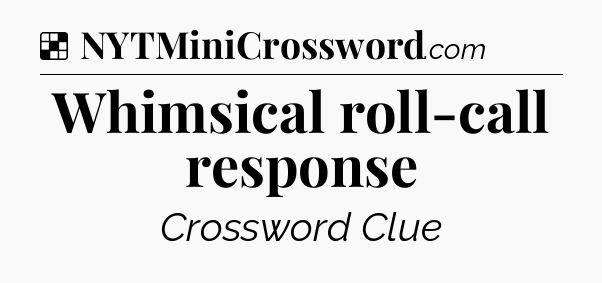 Solution: Whimsical roll-call response - NYT Crossword