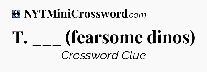 Solution: T. ___ (fearsome dinos) - NYT Mini Crossword