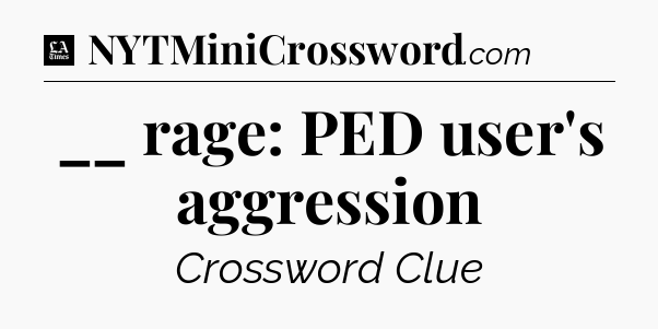 __ rage: PED user's aggression - LA Times Crossword