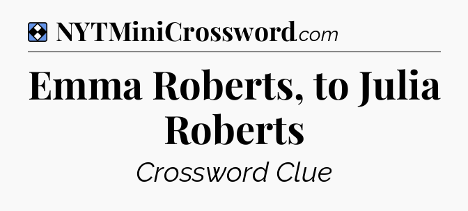 Solution: Emma Roberts, to Julia Roberts - NYT Mini Crossword