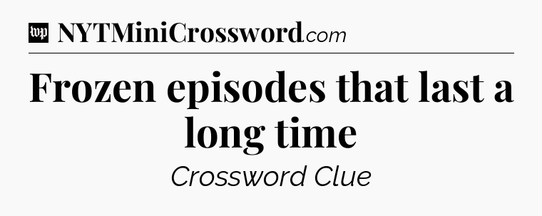 Frozen episodes that last a long time Crossword Clue
