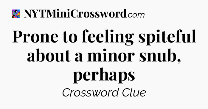 Prone to feeling spiteful about a minor snub, perhaps Crossword Clue