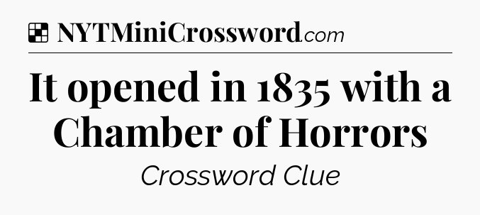 Solution: It opened in 1835 with a Chamber of Horrors - NYT Crossword