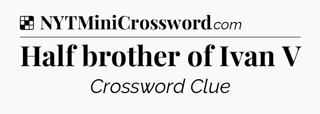 Solution: Half brother of Ivan V - NYT Crossword