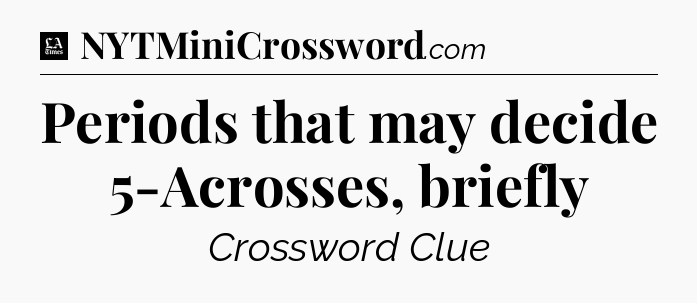 Periods that may decide 5-Acrosses, briefly - LA Times Crossword