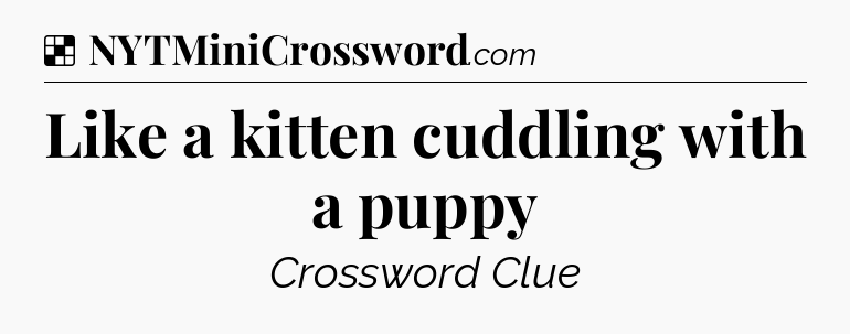 Solution: Like a kitten cuddling with a puppy - NYT Crossword