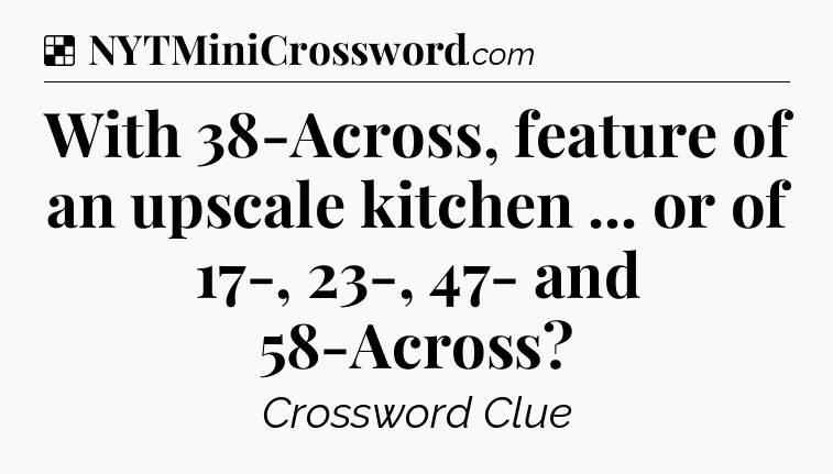 Solution: With 38-Across, feature of an upscale kitchen ... or of 17-, 23-, 47- and 58-Across - NYT Crossword