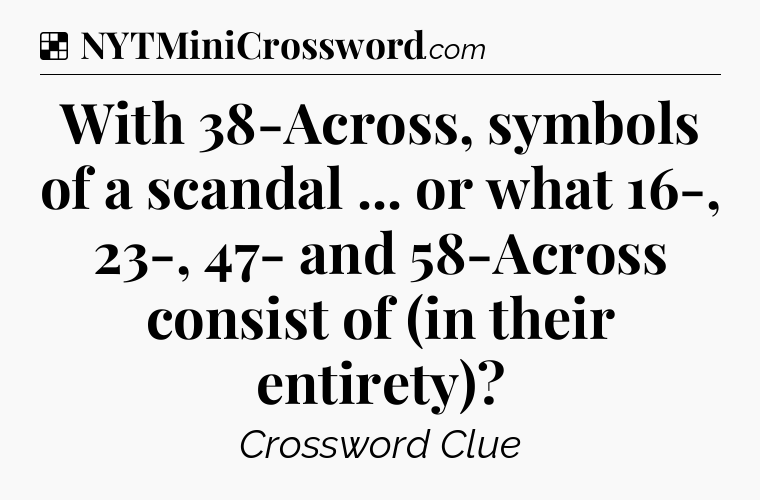 Solution: With 38-Across, symbols of a scandal ... or what 16-, 23-, 47- and 58-Across consist of (in their entirety) - NYT Crossword