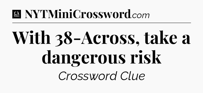 With 38-Across, take a dangerous risk - LA Times Crossword