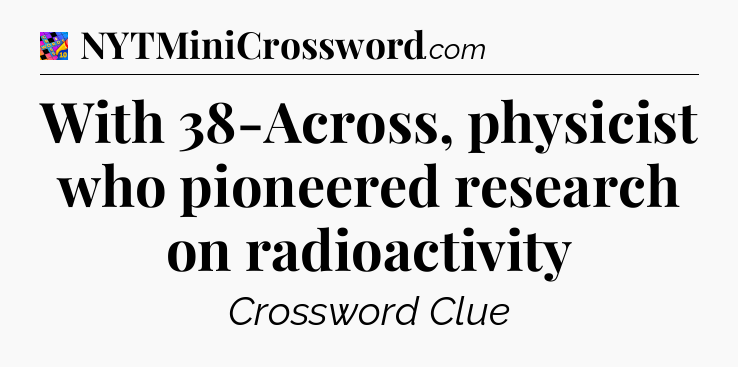 With 38-Across, physicist who pioneered research on radioactivity Crossword Clue