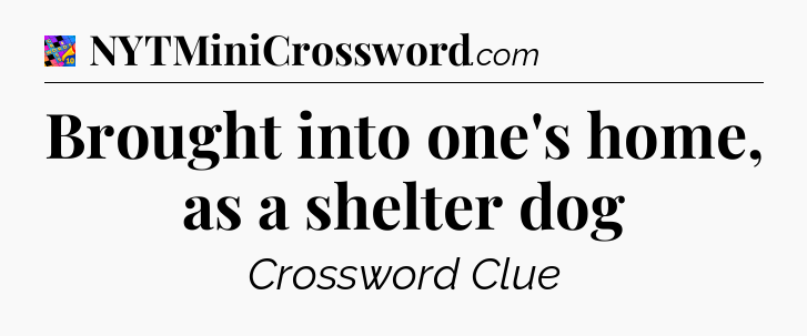Brought into one's home, as a shelter dog Crossword Clue