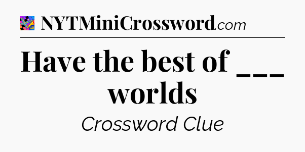 Have the best of ___ worlds Crossword Clue