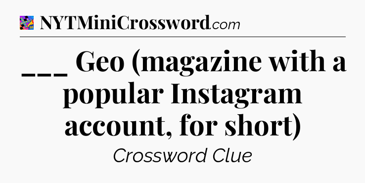 ___ Geo (magazine with a popular Instagram account, for short) Crossword Clue