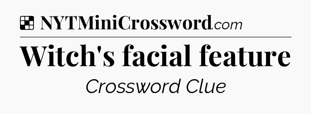 Solution: Witch's facial feature - NYT Crossword
