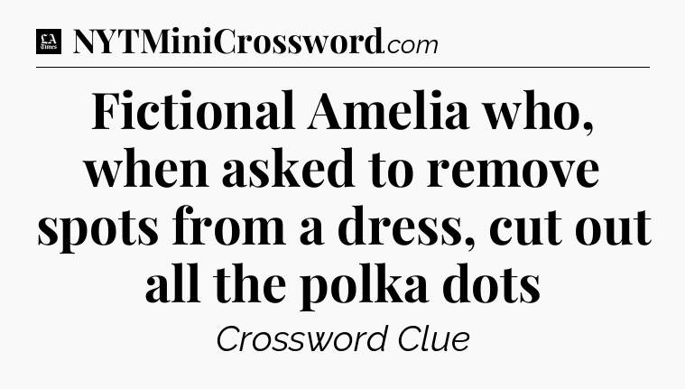 Fictional Amelia who, when asked to remove spots from a dress, cut out all the polka dots - LA Times Crossword