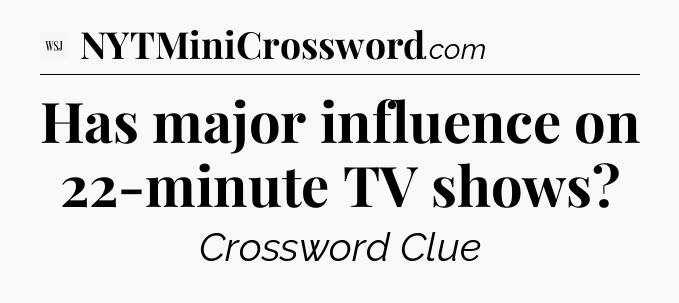 Has major influence on 22-minute TV shows - WSJ Crossword