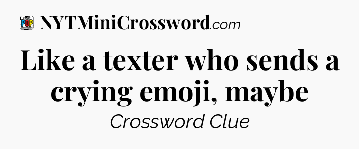 Like a texter who sends a crying emoji, maybe Crossword Clue