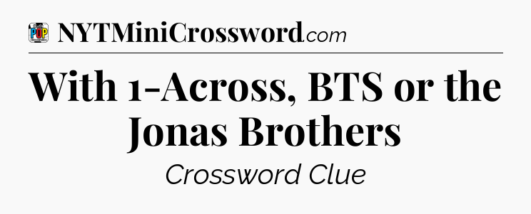 With 1-Across, BTS or the Jonas Brothers Crossword Clue