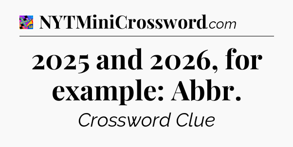 2025 and 2026, for example: Abbr Crossword Clue