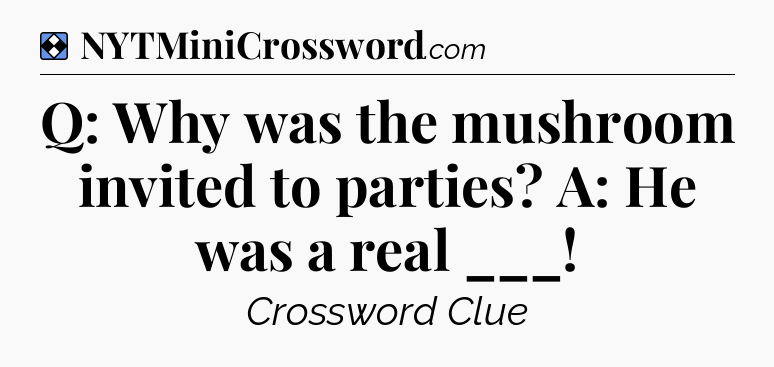 Solution: Q: Why was the mushroom invited to parties? A: He was a real ___ - NYT Mini Crossword