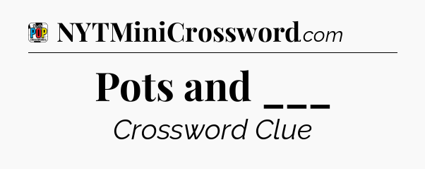 Pots and ___ Crossword Clue