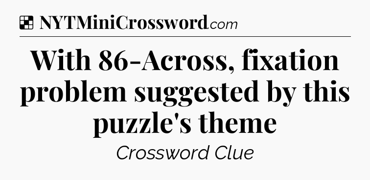 Solution: With 86-Across, fixation problem suggested by this puzzle's theme - NYT Crossword