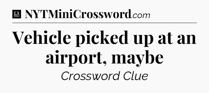 Vehicle picked up at an airport, maybe - LA Times Crossword