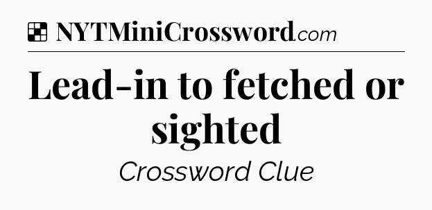 Solution: Lead-in to fetched or sighted - NYT Crossword