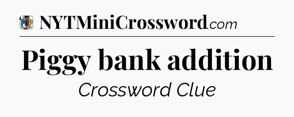 Piggy bank addition Crossword Clue