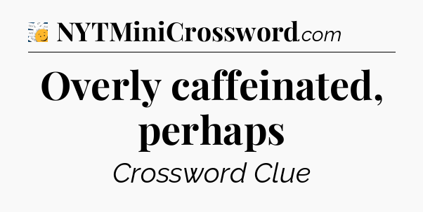 Overly caffeinated, perhaps - 7 Little Words
