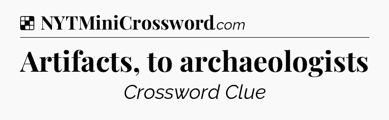 Solution: Artifacts, to archaeologists - NYT Crossword