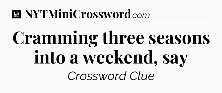 Cramming three seasons into a weekend, say - LA Times Crossword