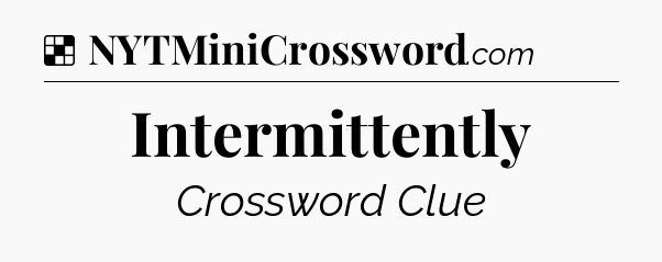 Solution: Intermittently - NYT Crossword