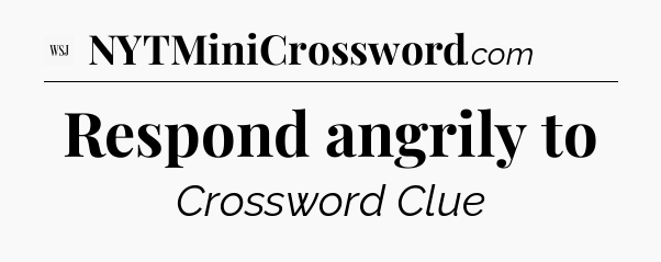 Respond angrily to - WSJ Crossword