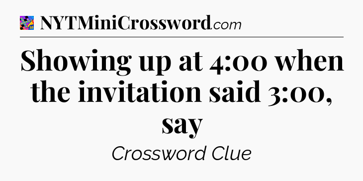 Showing up at 4:00 when the invitation said 3:00, say Crossword Clue