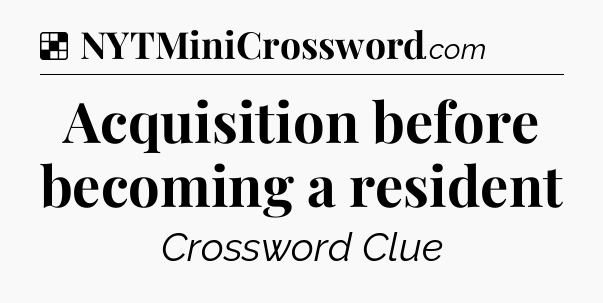 Solution: Acquisition before becoming a resident - NYT Crossword