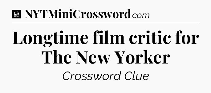 Longtime film critic for The New Yorker - LA Times Crossword