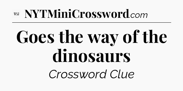 Goes the way of the dinosaurs - WSJ Crossword